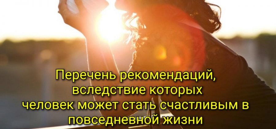 Перечень рекомендаций, вследствие которых человек может стать счастливым в повседневной жизни