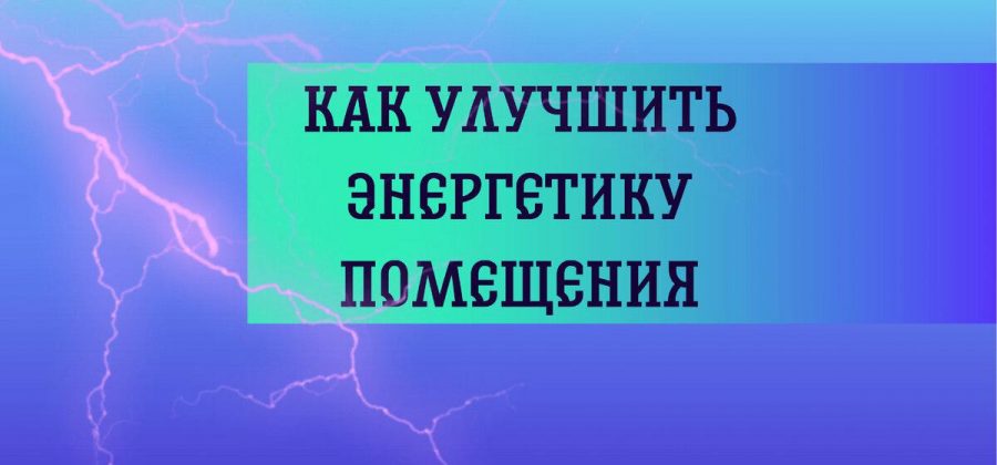 Как улучшить энергетику помещения.