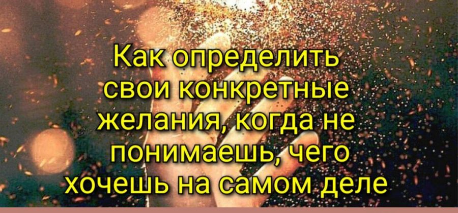 Как определить свои конкретные желания, когда не понимаешь, чего хочешь на самом деле