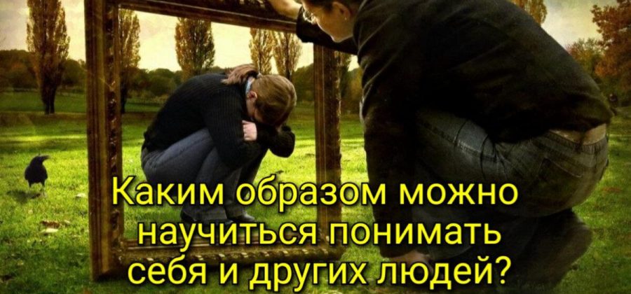 Каким образом можно научиться понимать себя и других людей?